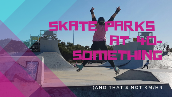 Skate Parks At 40-Something (And That's Not Km/Hour)