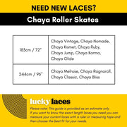 Lucky Laces Length Chaya Roller Skates 183cm / 72" Chaya Vintage, Chaya Nomade, Chaya Kismet, Chaya Ruby, Chaya Jump, Chaya Karma, 
Chaya Glide 244cm / 96" Chaya Melrose, Chaya Ragnaroll, Chaya Classic, Chaya Bliss - Lucky Skates