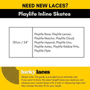 Lucky Laces Lace Length Playlife Inline Skates 137cm / 54" Playlife Rave, Playlife Lancer, Playlife Reactor, Playlife Cloud, 
Playlife Imperial, Playlife Uno, Playlife Aztec, Playlife Robbie Pitts, Playlife Flyte -Lucky Skates
